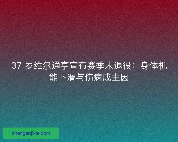 37 岁维尔通亨宣布赛季末退役：身体机能下滑与伤病成主因
