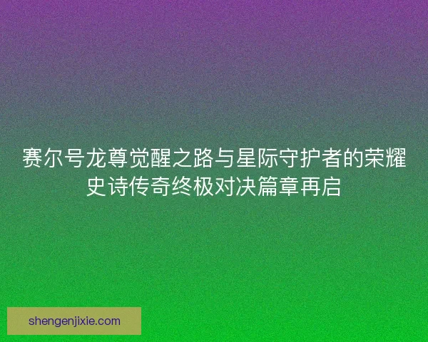 赛尔号龙尊觉醒之路与星际守护者的荣耀史诗传奇终极对决篇章再启