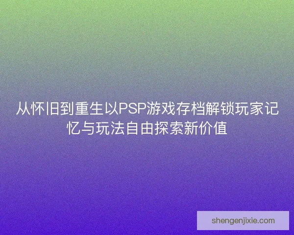 从怀旧到重生以PSP游戏存档解锁玩家记忆与玩法自由探索新价值