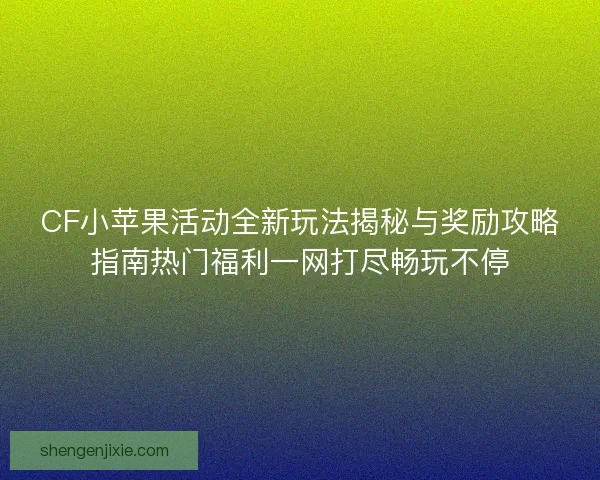 CF小苹果活动全新玩法揭秘与奖励攻略指南热门福利一网打尽畅玩不停