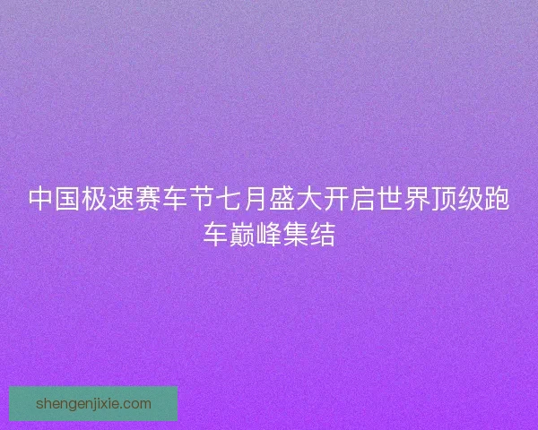 中国极速赛车节七月盛大开启世界顶级跑车巅峰集结