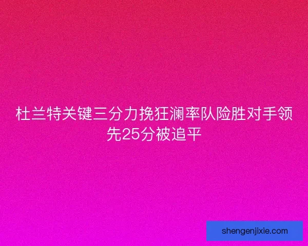 杜兰特关键三分力挽狂澜率队险胜对手领先25分被追平